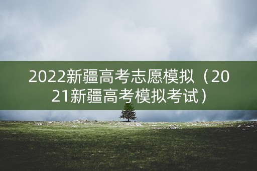 2022新疆高考志愿模拟（2021新疆高考模拟考试）