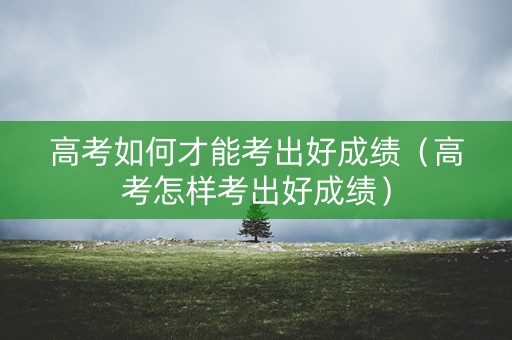 高考如何才能考出好成绩（高考怎样考出好成绩）
