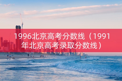1996北京高考分数线（1991年北京高考录取分数线）