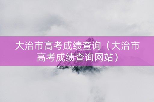 大治市高考成绩查询（大治市高考成绩查询网站）