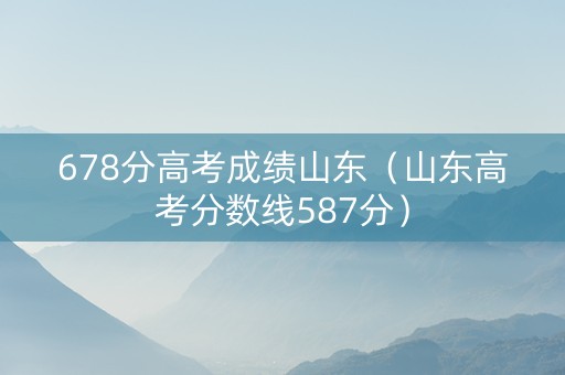678分高考成绩山东（山东高考分数线587分）