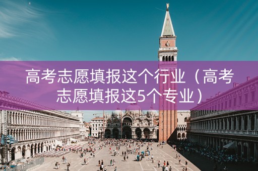 高考志愿填报这个行业（高考志愿填报这5个专业）