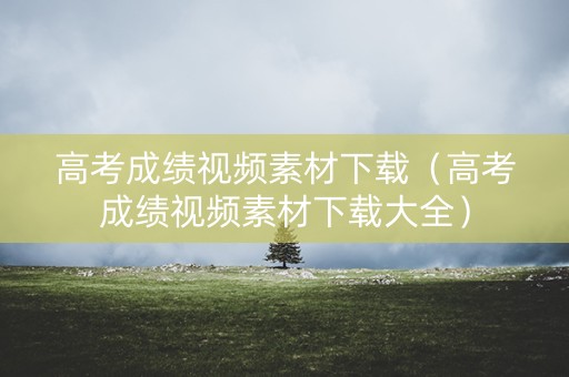 高考成绩视频素材下载（高考成绩视频素材下载大全）