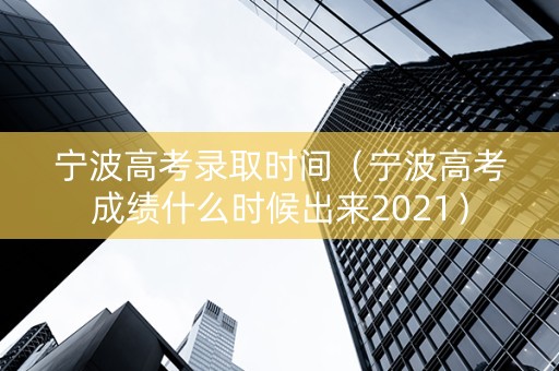 宁波高考录取时间（宁波高考成绩什么时候出来2021）