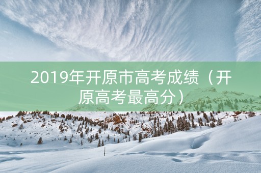 2019年开原市高考成绩（开原高考最高分）