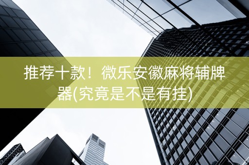 推荐十款！微乐安徽麻将辅牌器(究竟是不是有挂)