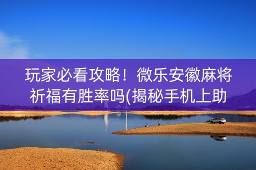 玩家必看攻略！微乐安徽麻将祈福有胜率吗(揭秘手机上助攻神器)