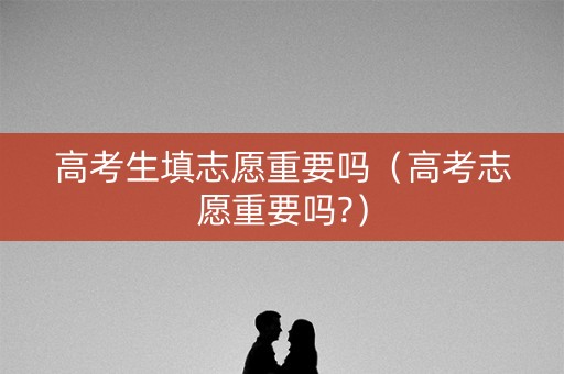 高考生填志愿重要吗（高考志愿重要吗?）