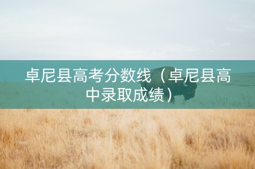 卓尼县高考分数线（卓尼县高中录取成绩）