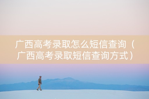 广西高考录取怎么短信查询（广西高考录取短信查询方式）