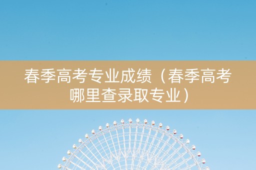 春季高考专业成绩（春季高考哪里查录取专业）