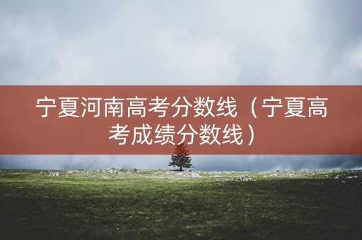 宁夏河南高考分数线（宁夏高考成绩分数线）