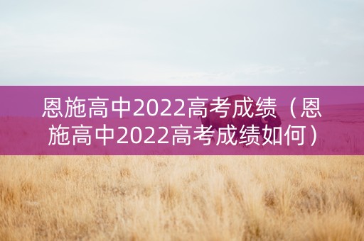 恩施高中2022高考成绩（恩施高中2022高考成绩如何）