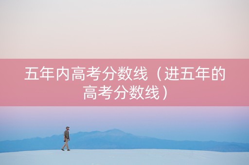 五年内高考分数线（进五年的高考分数线）