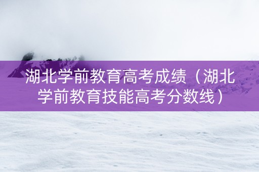 湖北学前教育高考成绩（湖北学前教育技能高考分数线）