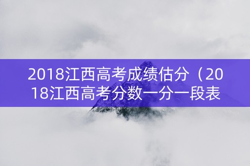 2018江西高考成绩估分（2018江西高考分数一分一段表）