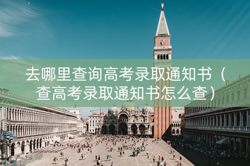 去哪里查询高考录取通知书（查高考录取通知书怎么查）