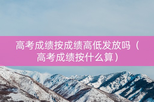 高考成绩按成绩高低发放吗（高考成绩按什么算）