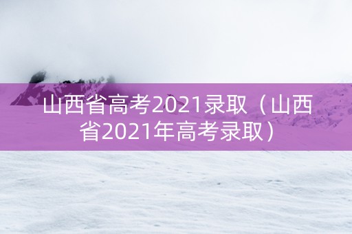 山西省高考2021录取（山西省2021年高考录取）