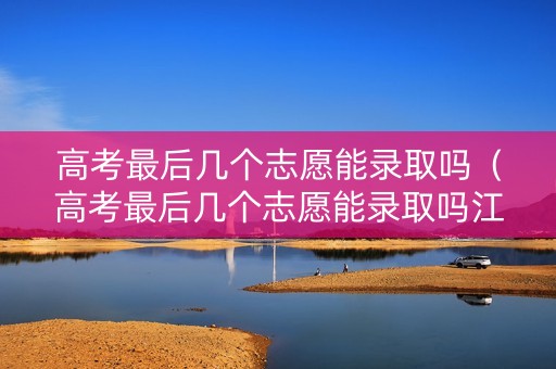 高考最后几个志愿能录取吗（高考最后几个志愿能录取吗江苏）