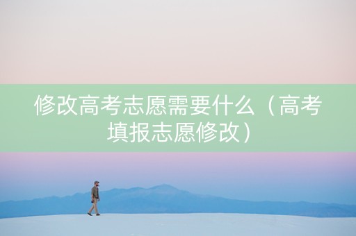修改高考志愿需要什么（高考填报志愿修改）