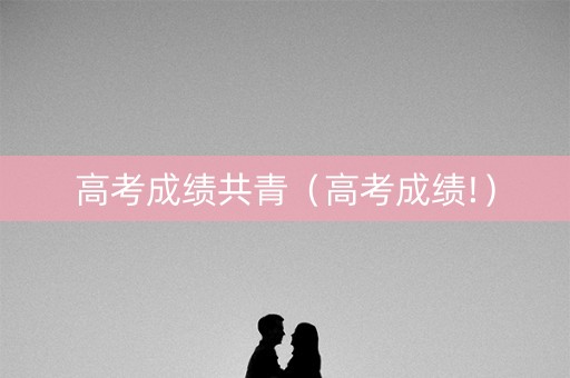高考成绩共青（高考成绩!）