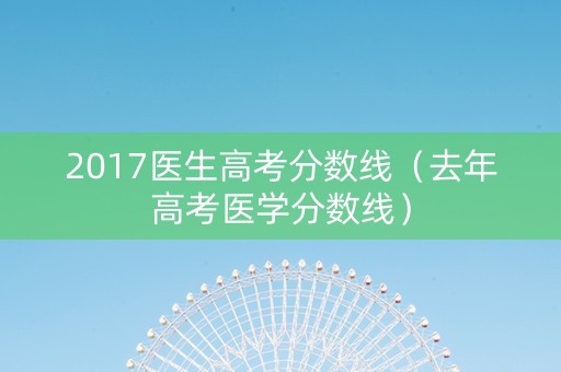 2017医生高考分数线（去年高考医学分数线）
