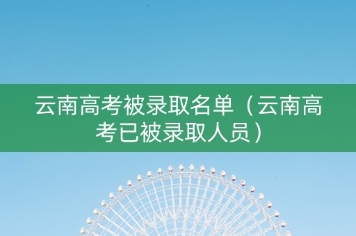 云南高考被录取名单（云南高考已被录取人员）