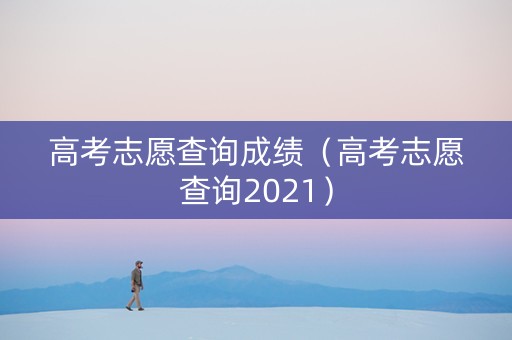 高考志愿查询成绩（高考志愿查询2021）