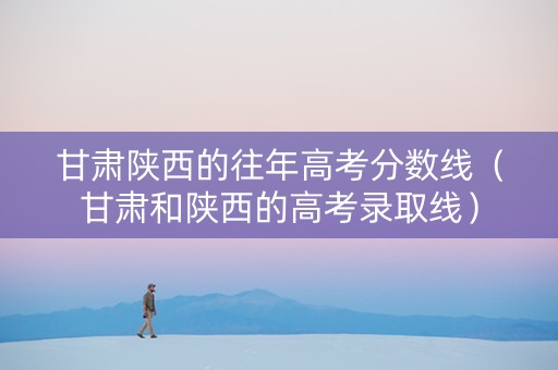 甘肃陕西的往年高考分数线（甘肃和陕西的高考录取线）