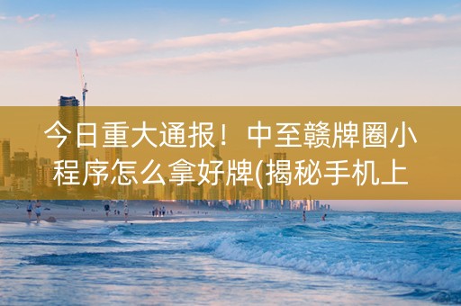 今日重大通报！中至赣牌圈小程序怎么拿好牌(揭秘手机上系统发好牌)