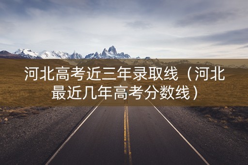 河北高考近三年录取线（河北最近几年高考分数线）