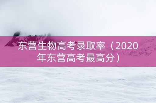 东营生物高考录取率（2020年东营高考最高分）