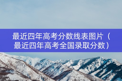 最近四年高考分数线表图片（最近四年高考全国录取分数）