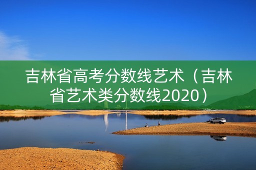 吉林省高考分数线艺术（吉林省艺术类分数线2020）