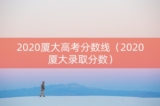2020厦大高考分数线（2020厦大录取分数）