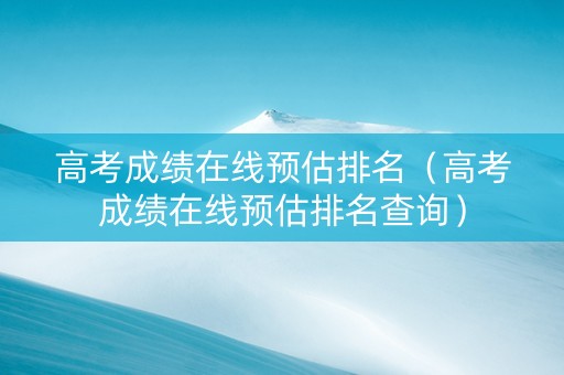 高考成绩在线预估排名（高考成绩在线预估排名查询）