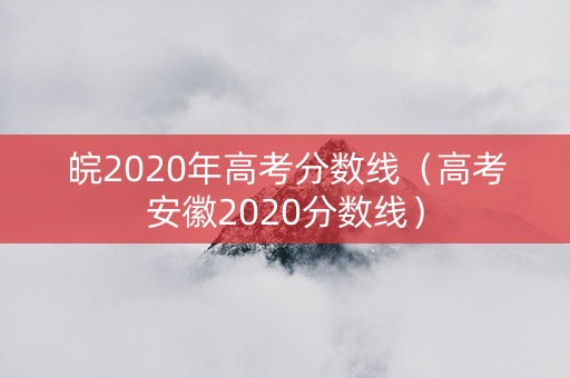 皖2020年高考分数线（高考安徽2020分数线）