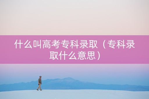 什么叫高考专科录取（专科录取什么意思）
