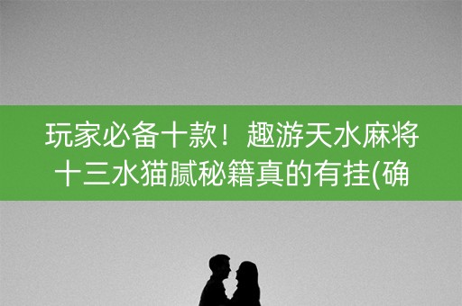 玩家必备十款！趣游天水麻将十三水猫腻秘籍真的有挂(确实是有挂的)