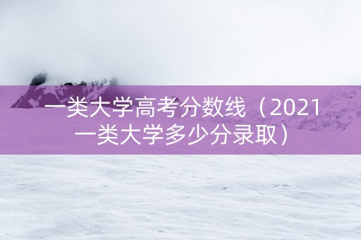 一类大学高考分数线（2021一类大学多少分录取）