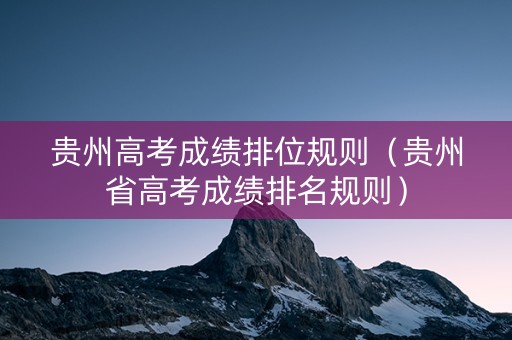 贵州高考成绩排位规则（贵州省高考成绩排名规则）
