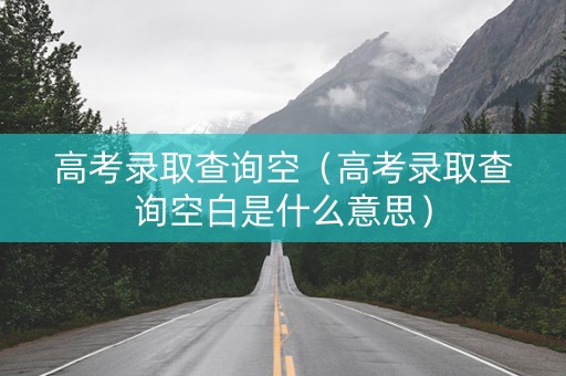 高考录取查询空（高考录取查询空白是什么意思）