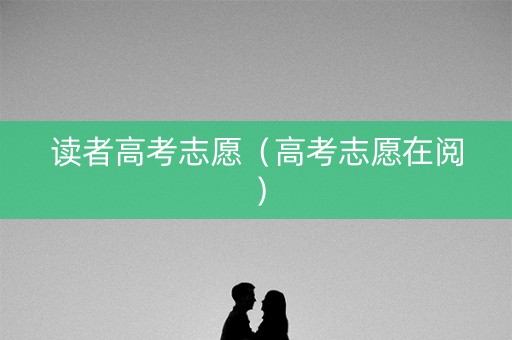 读者高考志愿（高考志愿在阅）