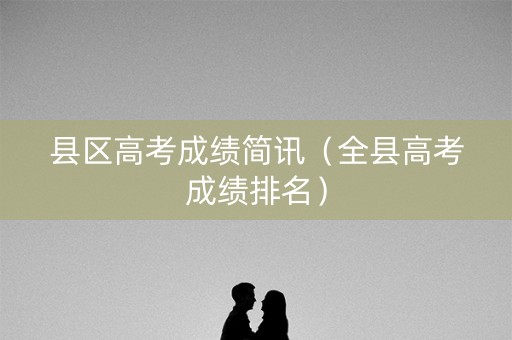 县区高考成绩简讯（全县高考成绩排名）