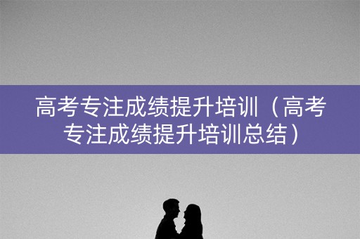 高考专注成绩提升培训（高考专注成绩提升培训总结）