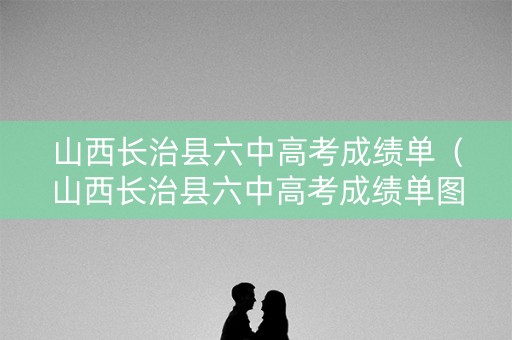 山西长治县六中高考成绩单（山西长治县六中高考成绩单图片）