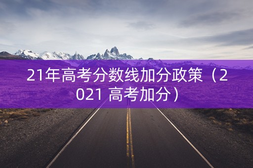 21年高考分数线加分政策（2021 高考加分）