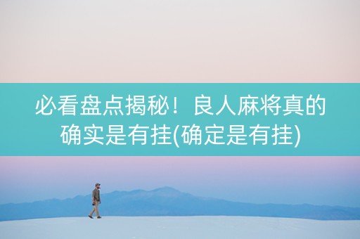 必看盘点揭秘！良人麻将真的确实是有挂(确定是有挂)
