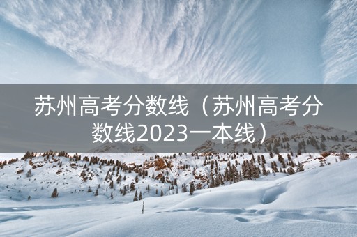 苏州高考分数线（苏州高考分数线2023一本线）